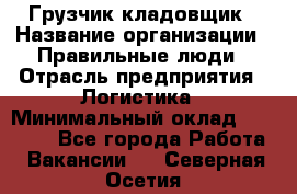 Грузчик-кладовщик › Название организации ­ Правильные люди › Отрасль предприятия ­ Логистика › Минимальный оклад ­ 30 000 - Все города Работа » Вакансии   . Северная Осетия